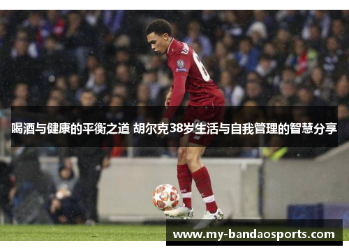 喝酒与健康的平衡之道 胡尔克38岁生活与自我管理的智慧分享