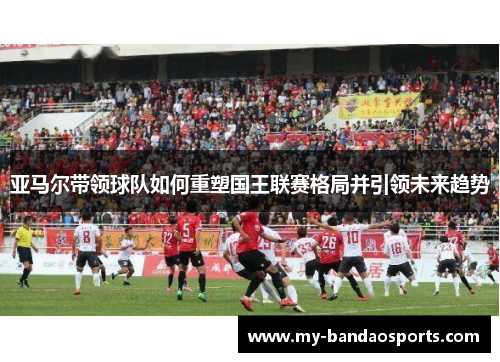 亚马尔带领球队如何重塑国王联赛格局并引领未来趋势