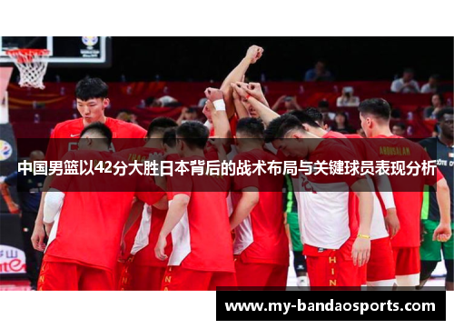 中国男篮以42分大胜日本背后的战术布局与关键球员表现分析