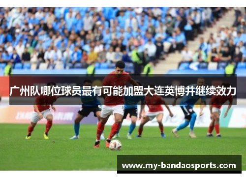 广州队哪位球员最有可能加盟大连英博并继续效力
