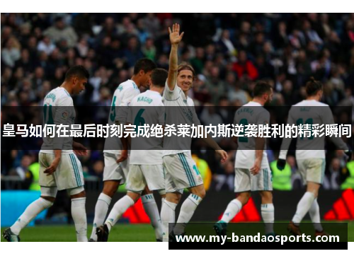 皇马如何在最后时刻完成绝杀莱加内斯逆袭胜利的精彩瞬间