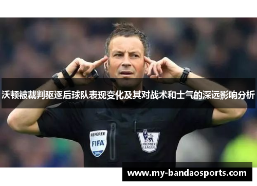 沃顿被裁判驱逐后球队表现变化及其对战术和士气的深远影响分析