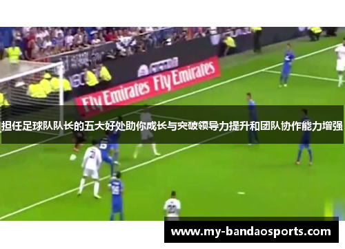 担任足球队队长的五大好处助你成长与突破领导力提升和团队协作能力增强