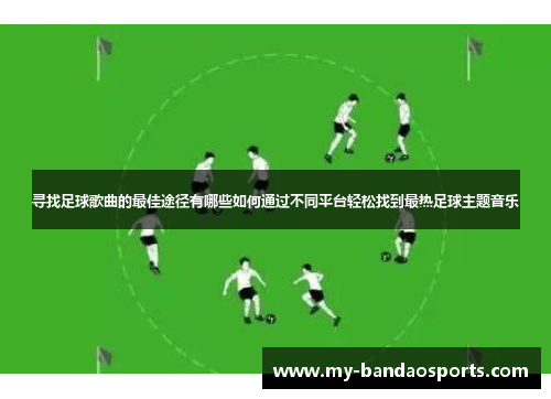 寻找足球歌曲的最佳途径有哪些如何通过不同平台轻松找到最热足球主题音乐