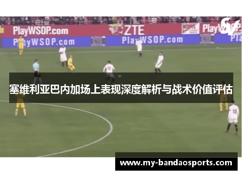塞维利亚巴内加场上表现深度解析与战术价值评估