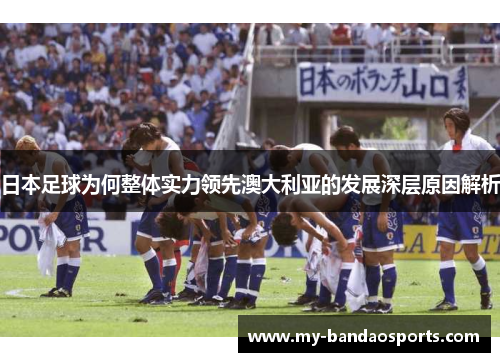 日本足球为何整体实力领先澳大利亚的发展深层原因解析