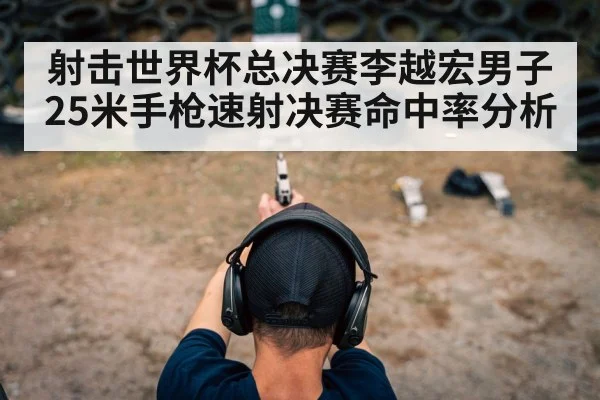 射击世界杯总决赛李越宏男子25米手枪速射决赛命中率分析