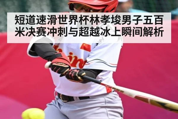 短道速滑世界杯林孝埈男子五百米决赛冲刺与超越冰上瞬间解析