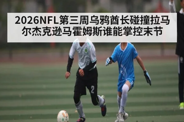 2026NFL第三周乌鸦酋长碰撞拉马尔杰克逊马霍姆斯谁能掌控末节