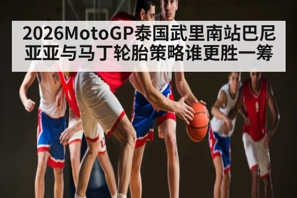 2026MotoGP泰国武里南站巴尼亚亚与马丁轮胎策略谁更胜一筹