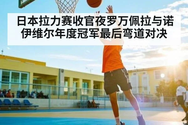 日本拉力赛收官夜罗万佩拉与诺伊维尔年度冠军最后弯道对决
