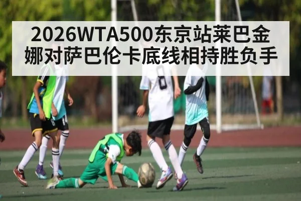 2026WTA500东京站莱巴金娜对萨巴伦卡底线相持胜负手