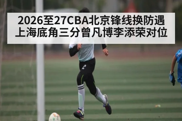 2026至27CBA北京锋线换防遇上海底角三分曾凡博李添荣对位